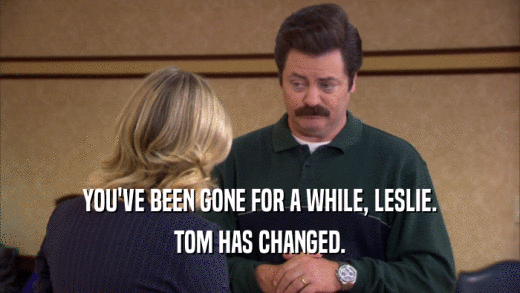 YOU'VE BEEN GONE FOR A WHILE, LESLIE. TOM HAS CHANGED. 