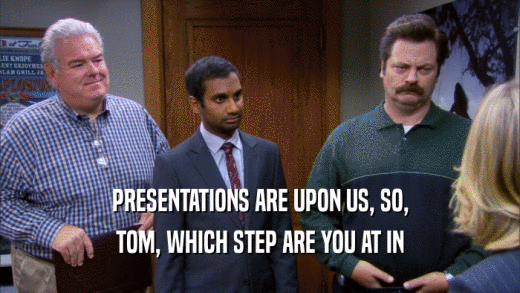 PRESENTATIONS ARE UPON US, SO, TOM, WHICH STEP ARE YOU AT IN 