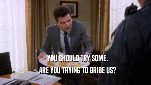 - YOU SHOULD TRY SOME. - ARE YOU TRYING TO BRIBE US? 