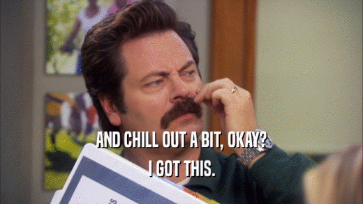 AND CHILL OUT A BIT, OKAY? I GOT THIS. 