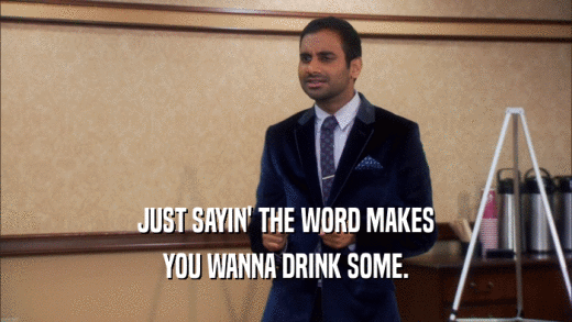 JUST SAYIN' THE WORD MAKES
 YOU WANNA DRINK SOME.
 