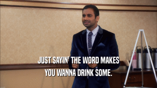 JUST SAYIN' THE WORD MAKES YOU WANNA DRINK SOME. 