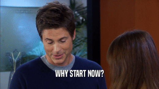 WHY START NOW?  