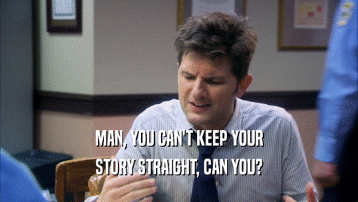 MAN, YOU CAN'T KEEP YOUR STORY STRAIGHT, CAN YOU? 