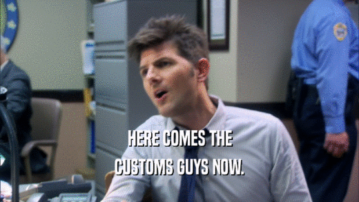 HERE COMES THE CUSTOMS GUYS NOW. 