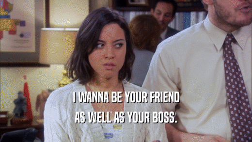 I WANNA BE YOUR FRIEND AS WELL AS YOUR BOSS. 