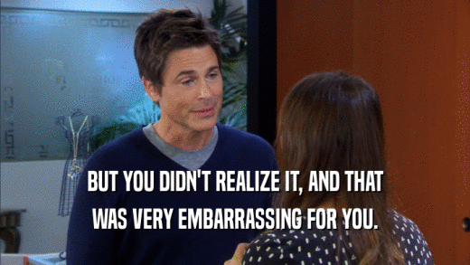 BUT YOU DIDN'T REALIZE IT, AND THAT WAS VERY EMBARRASSING FOR YOU. 