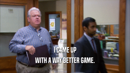 I CAME UP WITH A WAY BETTER GAME. 