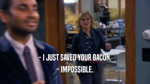 - I JUST SAVED YOUR BACON. - IMPOSSIBLE. 