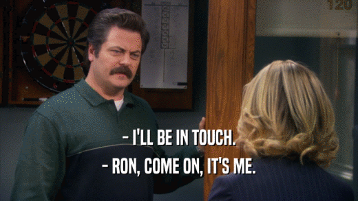 - I'LL BE IN TOUCH. - RON, COME ON, IT'S ME. 