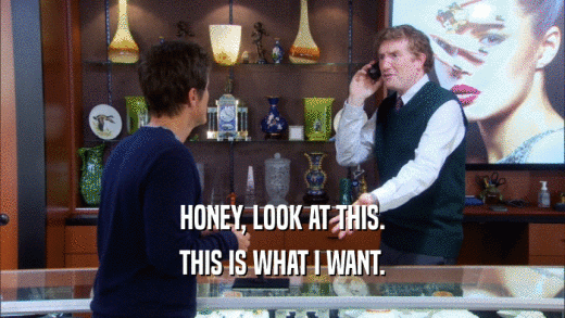 HONEY, LOOK AT THIS. THIS IS WHAT I WANT. 