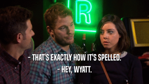 - THAT'S EXACTLY HOW IT'S SPELLED. - HEY, WYATT. 