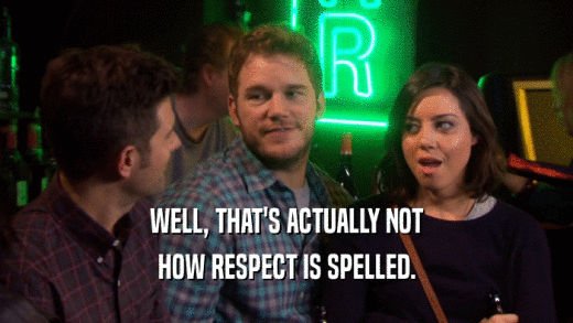 WELL, THAT'S ACTUALLY NOT HOW RESPECT IS SPELLED. 