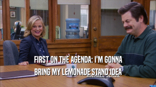 FIRST ON THE AGENDA: I'M GONNA BRING MY LEMONADE STAND IDEA 