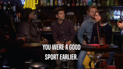 YOU WERE A GOOD SPORT EARLIER. 