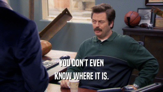 YOU DON'T EVEN KNOW WHERE IT IS. 