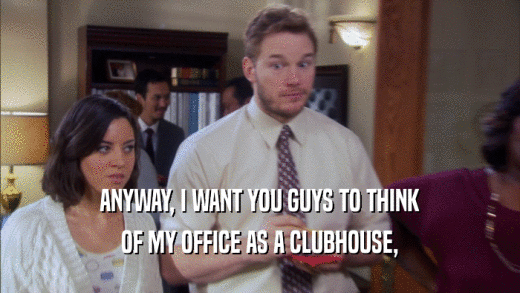 ANYWAY, I WANT YOU GUYS TO THINK OF MY OFFICE AS A CLUBHOUSE, 