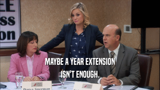MAYBE A YEAR EXTENSION ISN'T ENOUGH. 