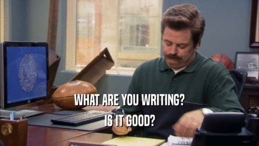 WHAT ARE YOU WRITING? IS IT GOOD? 