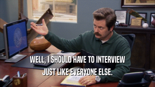 WELL, I SHOULD HAVE TO INTERVIEW JUST LIKE EVERYONE ELSE. 