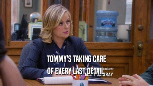 TOMMY'S TAKING CARE OF EVERY LAST DETAIL. 