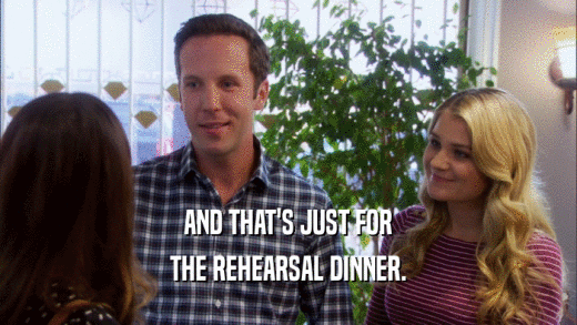 AND THAT'S JUST FOR THE REHEARSAL DINNER. 