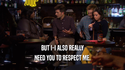 BUT I-I ALSO REALLY NEED YOU TO RESPECT ME. 