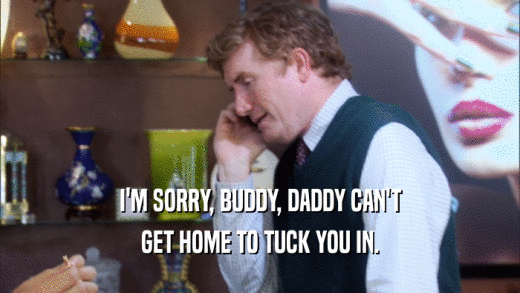 I'M SORRY, BUDDY, DADDY CAN'T GET HOME TO TUCK YOU IN. 