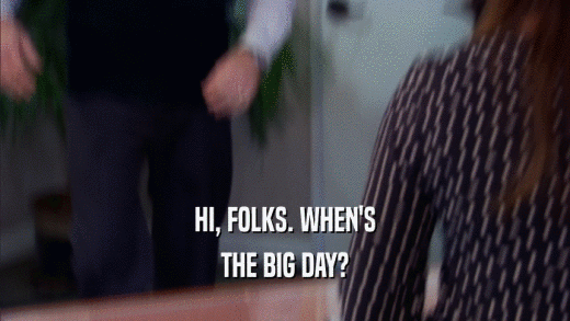 HI, FOLKS. WHEN'S THE BIG DAY? 