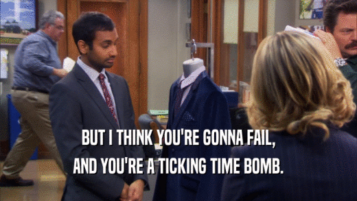BUT I THINK YOU'RE GONNA FAIL, AND YOU'RE A TICKING TIME BOMB. 