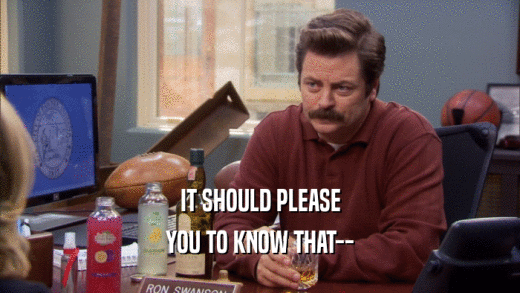 IT SHOULD PLEASE YOU TO KNOW THAT-- 
