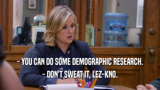 - YOU CAN DO SOME DEMOGRAPHIC RESEARCH. - DON'T SWEAT IT, LEZ-KNO. 