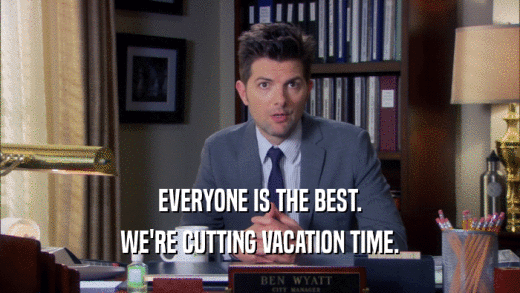 EVERYONE IS THE BEST.
 WE'RE CUTTING VACATION TIME.
 