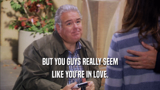 BUT YOU GUYS REALLY SEEM LIKE YOU'RE IN LOVE. 
