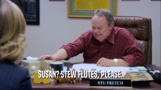 SUSAN? STEW FLUTES, PLEASE.  