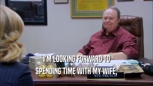 I'M LOOKING FORWARD TO SPENDING TIME WITH MY WIFE, 