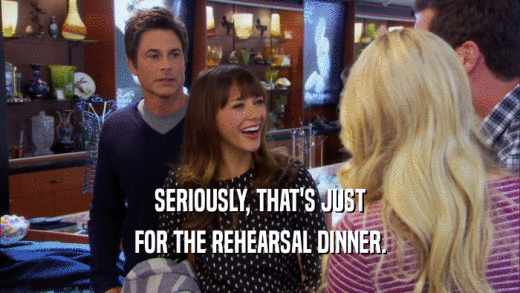 SERIOUSLY, THAT'S JUST FOR THE REHEARSAL DINNER. 