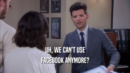 UH, WE CAN'T USE FACEBOOK ANYMORE? 