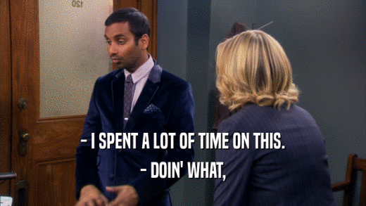 - I SPENT A LOT OF TIME ON THIS. - DOIN' WHAT, 