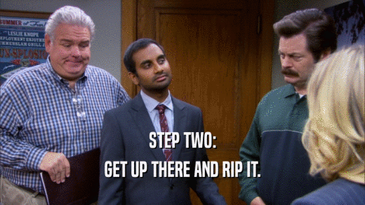 STEP TWO: GET UP THERE AND RIP IT. 