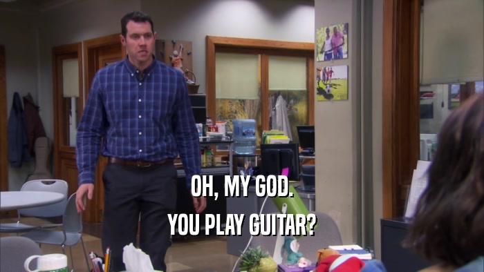 OH, MY GOD. YOU PLAY GUITAR? 
