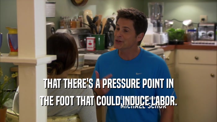 THAT THERE'S A PRESSURE POINT IN THE FOOT THAT COULD INDUCE LABOR. 