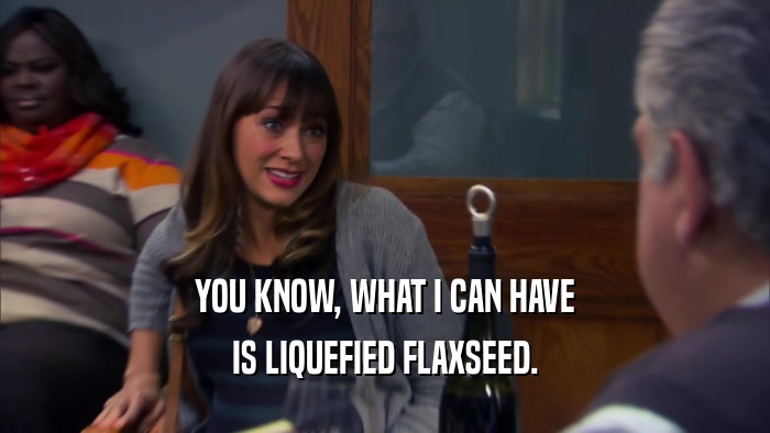 YOU KNOW, WHAT I CAN HAVE
 IS LIQUEFIED FLAXSEED.
 