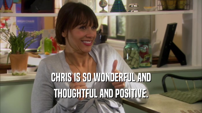 CHRIS IS SO WONDERFUL AND THOUGHTFUL AND POSITIVE. 