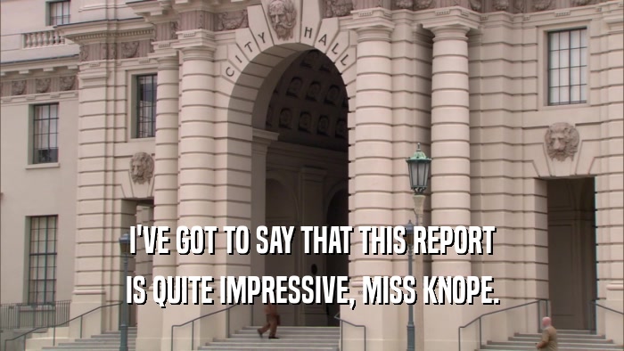 I'VE GOT TO SAY THAT THIS REPORT IS QUITE IMPRESSIVE, MISS KNOPE. 
