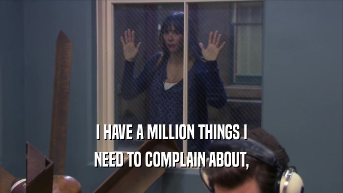I HAVE A MILLION THINGS I
 NEED TO COMPLAIN ABOUT,
 
