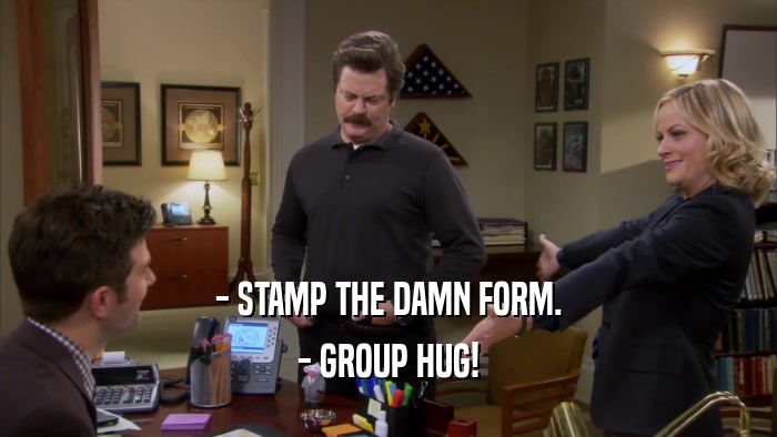 - STAMP THE DAMN FORM. - GROUP HUG! 