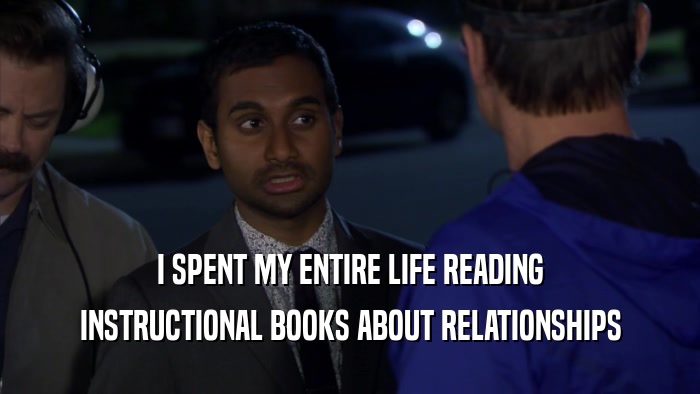 I SPENT MY ENTIRE LIFE READING
 INSTRUCTIONAL BOOKS ABOUT RELATIONSHIPS
 