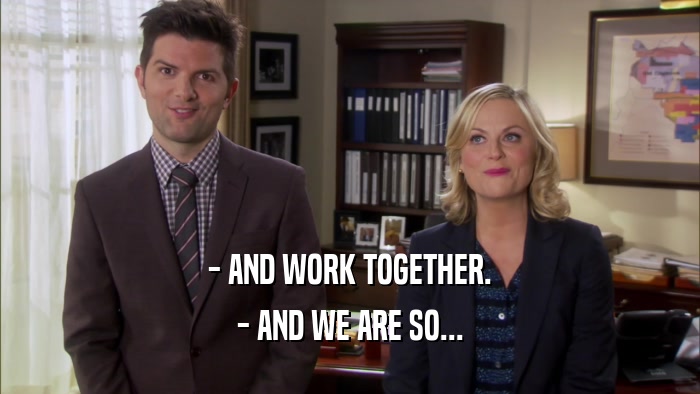 - AND WORK TOGETHER. - AND WE ARE SO... 