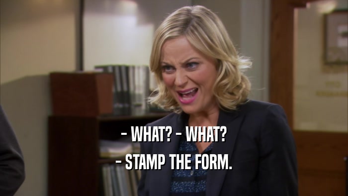 - WHAT? - WHAT? - STAMP THE FORM. 